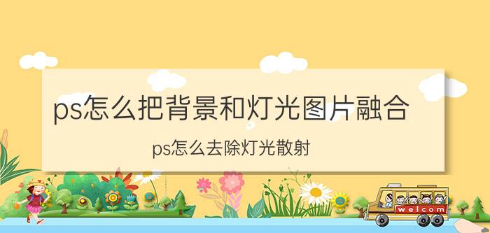 ps怎么把背景和灯光图片融合 ps怎么去除灯光散射？